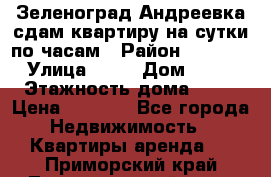 Зеленоград,Андреевка сдам квартиру на сутки по часам › Район ­ 1 412 › Улица ­ 14 › Дом ­ 12 › Этажность дома ­ 12 › Цена ­ 2 000 - Все города Недвижимость » Квартиры аренда   . Приморский край,Лесозаводский г. о. 